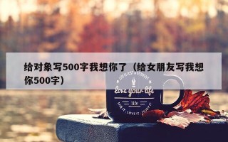 给对象写500字我想你了（给女朋友写我想你500字）