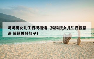 妈妈祝女儿生日祝福语（妈妈祝女儿生日祝福语 简短独特句子）