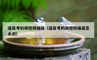 送高考的简短祝福语（送高考的简短祝福语怎么说）