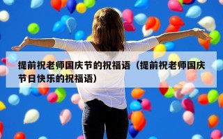 提前祝老师国庆节的祝福语（提前祝老师国庆节日快乐的祝福语）