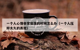 一个人心情非常低落的时候怎么办（一个人压抑太久的表现）
