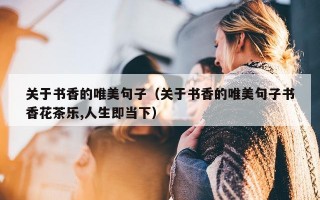关于书香的唯美句子（关于书香的唯美句子书香花茶乐,人生即当下）