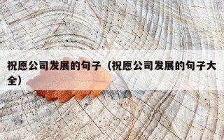祝愿公司发展的句子（祝愿公司发展的句子大全）