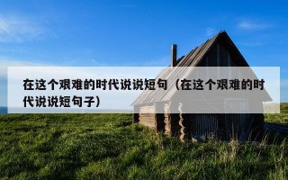 在这个艰难的时代说说短句（在这个艰难的时代说说短句子）