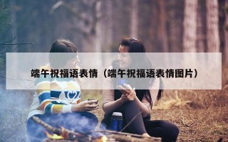 端午祝福语表情（端午祝福语表情图片）