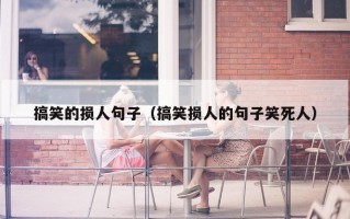 搞笑的损人句子（搞笑损人的句子笑死人）