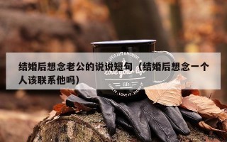 结婚后想念老公的说说短句（结婚后想念一个人该联系他吗）