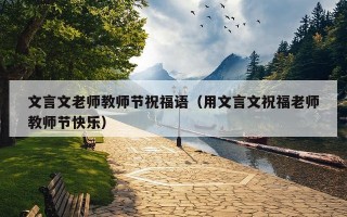 文言文老师教师节祝福语（用文言文祝福老师教师节快乐）