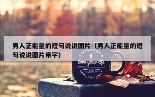 男人正能量的短句说说图片（男人正能量的短句说说图片带字）