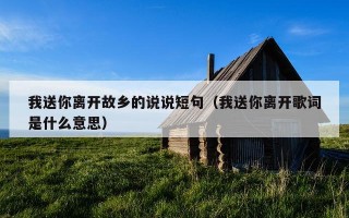 我送你离开故乡的说说短句（我送你离开歌词是什么意思）
