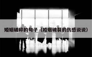 婚姻破碎的句子（婚姻破裂的伤感说说）