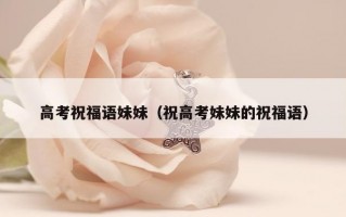 高考祝福语妹妹（祝高考妹妹的祝福语）