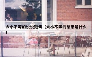 大小不等的说说短句（大小不等的意思是什么）