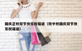 国庆正秋双节快乐祝福语（祝中秋国庆双节快乐祝福语）