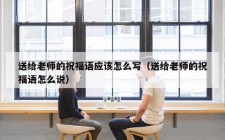 送给老师的祝福语应该怎么写（送给老师的祝福语怎么说）