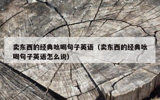 卖东西的经典吆喝句子英语（卖东西的经典吆喝句子英语怎么说）