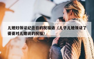 儿媳妇领证纪念日的祝福语（儿子儿媳领证了婆婆对儿媳说的祝福）