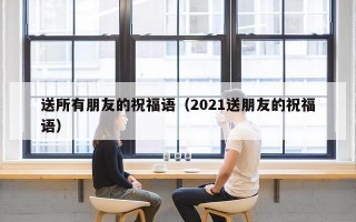 送所有朋友的祝福语（2021送朋友的祝福语）