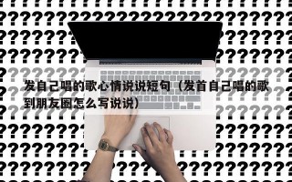 发自己唱的歌心情说说短句（发首自己唱的歌到朋友圈怎么写说说）