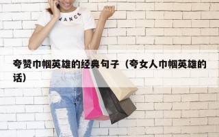 夸赞巾帼英雄的经典句子（夸女人巾帼英雄的话）