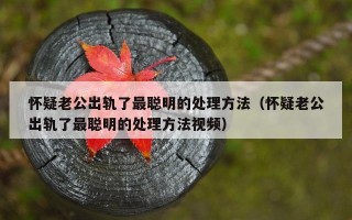 怀疑老公出轨了最聪明的处理方法（怀疑老公出轨了最聪明的处理方法视频）