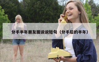 分手半年朋友圈说说短句（分手后的半年）