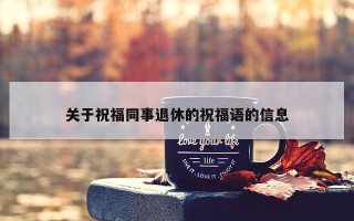 关于祝福同事退休的祝福语的信息