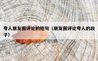 夸人朋友圈评论的短句（朋友圈评论夸人的段子）