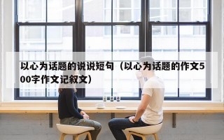 以心为话题的说说短句（以心为话题的作文500字作文记叙文）