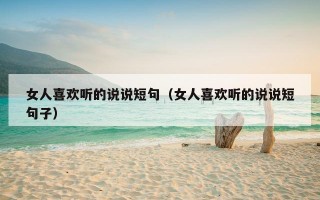 女人喜欢听的说说短句（女人喜欢听的说说短句子）