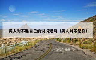 男人对不起自己的说说短句（男人对不起你）