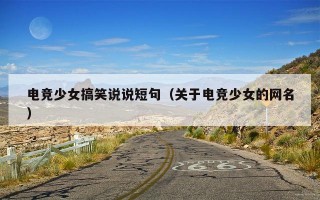 电竞少女搞笑说说短句（关于电竞少女的网名）