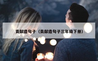 贡献造句子（贡献造句子三年级下册）