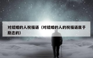 对结婚的人祝福语（对结婚的人的祝福语属于励志的）