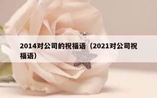 2014对公司的祝福语（2021对公司祝福语）