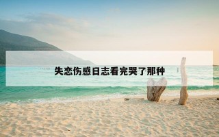 失恋伤感日志看完哭了那种 失恋伤感日志看完哭了那种