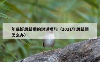 年底好想结婚的说说短句（2021年想结婚怎么办）