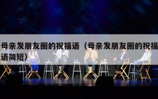 母亲发朋友圈的祝福语（母亲发朋友圈的祝福语简短）