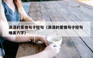 浪漫的爱情句子短句（浪漫的爱情句子短句 唯美六字）