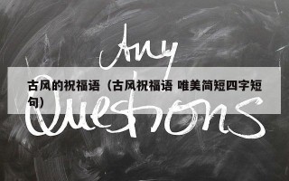 古风的祝福语（古风祝福语 唯美简短四字短句）