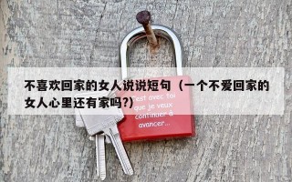 不喜欢回家的女人说说短句（一个不爱回家的女人心里还有家吗?）