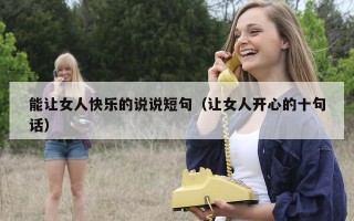 能让女人快乐的说说短句（让女人开心的十句话）