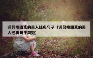 调侃晚回家的男人经典句子（调侃晚回家的男人经典句子简短）