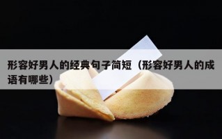 形容好男人的经典句子简短（形容好男人的成语有哪些）