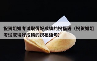 祝贺姐姐考试取得好成绩的祝福语（祝贺姐姐考试取得好成绩的祝福语句）