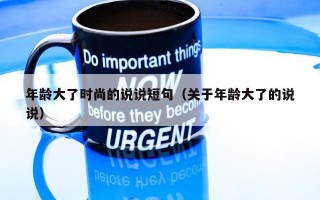 年龄大了时尚的说说短句（关于年龄大了的说说）