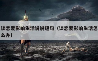 谈恋爱影响生活说说短句（谈恋爱影响生活怎么办）