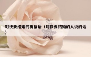 对快要结婚的祝福语（对快要结婚的人说的话）