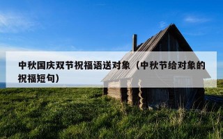 中秋国庆双节祝福语送对象（中秋节给对象的祝福短句）