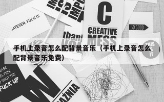 手机上录音怎么配背景音乐（手机上录音怎么配背景音乐免费）